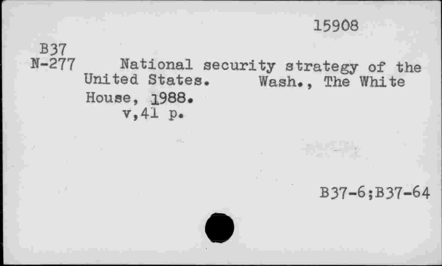 ﻿15908
B37
N-277 National security strategy of the United States. Wash., The White House, 1988.
v,41 p.
B37-6;B37-64